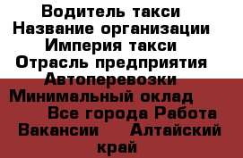 Водитель такси › Название организации ­ Империя такси › Отрасль предприятия ­ Автоперевозки › Минимальный оклад ­ 40 000 - Все города Работа » Вакансии   . Алтайский край